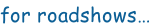 for roadshows…